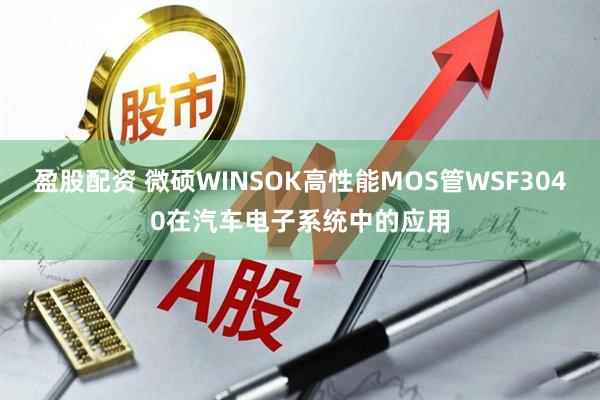 盈股配资 微硕WINSOK高性能MOS管WSF3040在汽车电子系统中的应用